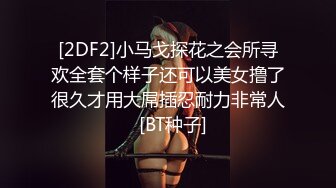 [2DF2]小马戈探花之会所寻欢全套个样子还可以美女撸了很久才用大屌插忍耐力非常人  [BT种子]