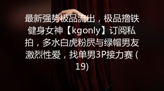 最新强势极品流出，极品撸铁健身女神【kgonly】订阅私拍，多水白虎粉屄与绿帽男友激烈性爱，找单男3P接力赛 (19)