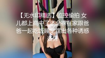 【无水印精选】监控偷拍 女儿都上高中了还全裸在家跟爸爸一起吃饭睡觉摆出各种诱惑姿势