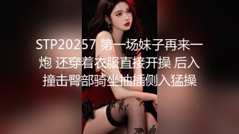 STP20257 第一场妹子再来一炮 还穿着衣服直接开操 后入撞击臀部骑坐抽插侧入猛操