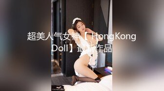 超美人气女神【 HongKongDoll】最新作品