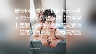 最新网红福利，价值万元巨乳天花板极品尤物女神【白兔伊】定制，酒瓶子假屌花式紫薇，淫荡语言挑逗，全程高潮脸 (4)