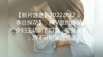 【新片速遞】2022.9.22，【李总探花】，KTV里约良家，少妇主动趴下口交，坚挺美乳，急不可耐暴插骚逼