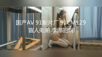 国产AV 91制片厂 91CM129 盲人弟弟 李娜的啊!