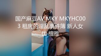 国产麻豆AV MKY MKYHC003 租房的淫乱事件簿 新人女优 檀雅