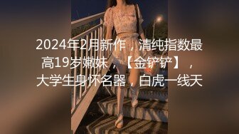 2024年2月新作，清纯指数最高19岁嫩妹，【金铲铲】，大学生身怀名器，白虎一线天