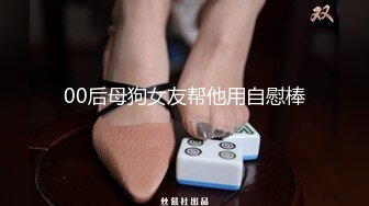 00后母狗女友帮他用自慰棒