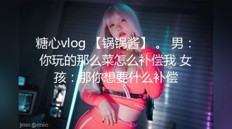 糖心vlog 【锅锅酱】 。 男：你玩的那么菜怎么补偿我 女孩：那你想要什么补偿