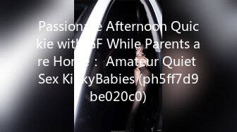 Passionate Afternoon Quickie with GF While Parents are Home： Amateur Quiet Sex KinkyBabies (ph5ff7d9be020c0)