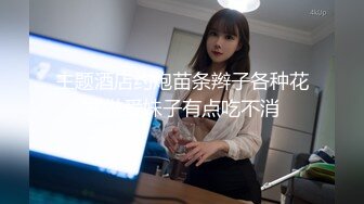 主题酒店约炮苗条辫子各种花式做爱妹子有点吃不消