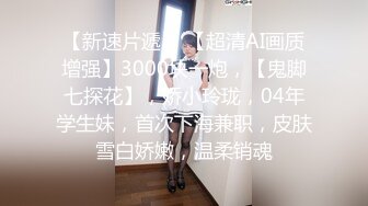 【新速片遞】 【超清AI画质增强】3000块一炮，【鬼脚七探花】，娇小玲珑，04年学生妹，首次下海兼职，皮肤雪白娇嫩，温柔销魂