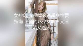 女神Cola 撸管必备超爽性爱指南 可爱的JK少女叫声又淫荡又迷人