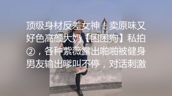 顶级身材反差女神！卖原味又好色高颜大奶【困困狗】私拍②，各种紫薇露出啪啪被健身男友输出嗲叫不停，对话刺激