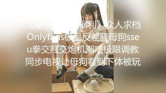 《硬核??重磅福利》众人求档Onlyfans极品反差骚母狗sseu拳交肛交炮机潮喷极限调教同步电视让母狗看到下体被玩