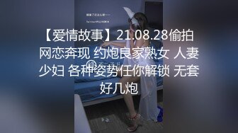 【爱情故事】21.08.28偷拍 网恋奔现 约炮良家熟女 人妻少妇 各种姿势任你解锁 无套好几炮