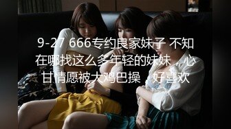 9-27 666专约良家妹子 不知在哪找这么多年轻的妹妹，心甘情愿被大鸡巴操，好喜欢