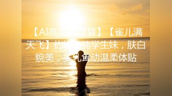 【AI高清2K修复】【雀儿满天飞】约炮清纯学生妹，肤白貌美，美乳耸动温柔体贴