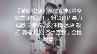 《稀缺 资源》两位女神S重度变态调教女王，粗口淫语暴力调教夫妻奴，风油精 冰块 鞭打 滴蜡 足交 圣水直饮，全程高能