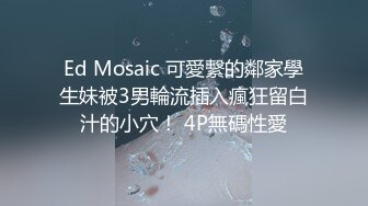 Ed Mosaic 可愛繫的鄰家學生妹被3男輪流插入瘋狂留白汁的小穴！ 4P無碼性愛