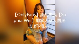 【OnlyFans】淫乱夫妻【Sophia Wei】加拿大华人圈淫趴群P乱交