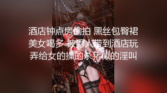 酒店钟点房偷拍 黑丝包臀裙美女喝多 被男人带到酒店玩弄给女的操的杀猪似的淫叫