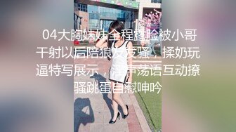  04大胸妹妹全程露脸被小哥干射以后陪狼友发骚，揉奶玩逼特写展示，淫声荡语互动撩骚跳蛋自慰呻吟