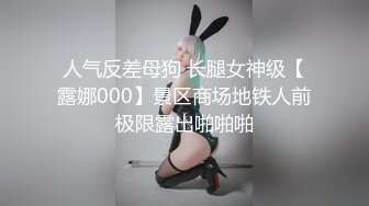 人气反差母狗 长腿女神级【露娜000】景区商场地铁人前极限露出啪啪啪