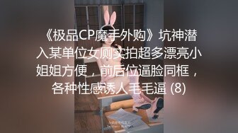 《极品CP魔手外购》坑神潜入某单位女厕实拍超多漂亮小姐姐方便，前后位逼脸同框，各种性感诱人毛毛逼 (8)