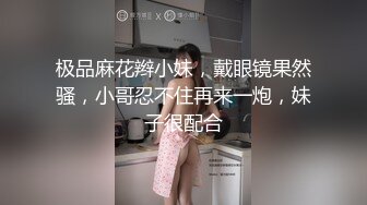 极品麻花辫小妹，戴眼镜果然骚，小哥忍不住再来一炮，妹子很配合