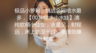 极品小萝莉，挑战全网喷水最多，【00年喷水小水娃】清纯软萌小仙女，水量足，射程远，床上就没干过，激情劲爆刺激