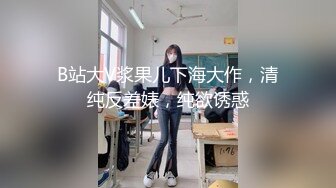 B站大V浆果儿下海大作，清纯反差婊，纯欲诱惑