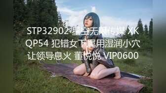 STP32902 星空无限传媒 XKQP54 犯错女下属用湿润小穴让领导息火 董悦悦 VIP0600