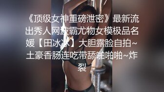 《顶级女神重磅泄密》最新流出秀人网波霸尤物女模极品名媛【田冰冰】大胆露脸自拍~土豪香肠连吃带舔啪啪啪~炸裂