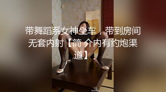 带舞蹈系女神坐车，带到房间无套内射【简 介内有约炮渠道】