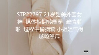 STP22797 21岁甜美外围女神  裸体相拥转圈圈  激情啪啪  过程中偷摘套 小姐姐气得够呛怒斥