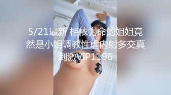 5/21最新 相依为命的姐姐竟然是小姐调教性虐内射多交真刺激VIP1196