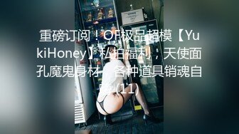 重磅订阅！OF极品超模【YukiHoney】私拍福利，天使面孔魔鬼身材，各种道具销魂自嗨 (11)