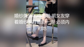 婚纱美眉吃鸡啪啪 前女友穿着婚纱来打最后一炮 必须内射她