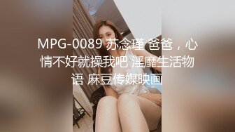 MPG-0089 苏念瑾 爸爸，心情不好就操我吧 淫靡生活物语 麻豆传媒映画