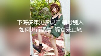 下海多年见多识广 辅导别人如何进行调情  骚女无止境