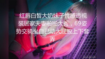  红唇白皙大奶妹子性感透视装居家夫妻啪啪大秀，69姿势交骑坐自己动大屁股上下套弄