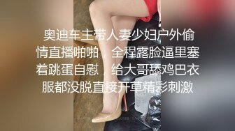  奥迪车主带人妻少妇户外偷情直播啪啪，全程露脸逼里塞着跳蛋自慰，给大哥舔鸡巴衣服都没脱直接开草精彩刺激