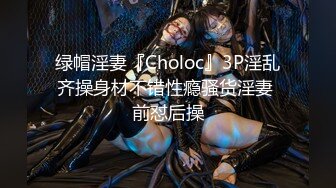 绿帽淫妻『Choloc』3P淫乱齐操身材不错性瘾骚货淫妻 前怼后操