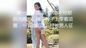   第一女探花回归，急不可耐脱光啪啪，妹子脖子上带着项圈，一看就知道已经被男人征服