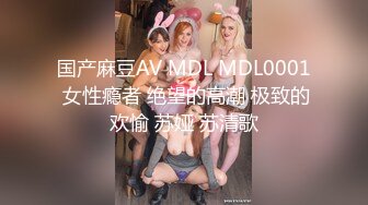 国产麻豆AV MDL MDL0001 女性瘾者 绝望的高潮 极致的欢愉 苏娅 苏清歌