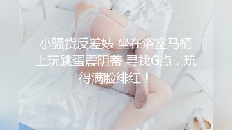 小骚货反差婊 坐在浴室马桶上玩跳蛋震阴蒂 寻找G点，玩得满脸绯红！