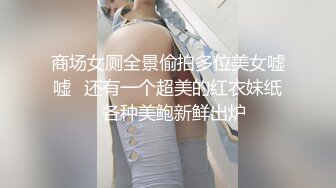 商场女厕全景偷拍多位美女嘘嘘✿还有一个超美的红衣妹纸✿各种美鲍新鲜出炉