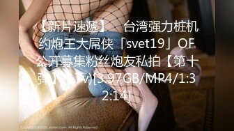 【新片速遞】 ✨台湾强力桩机约炮王大屌侠「svet19」OF公开募集粉丝炮友私拍【第十弹】(17v)[3.97GB/MP4/1:32:14]