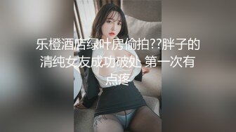 乐橙酒店绿叶房偷拍??胖子的清纯女友成功破处 第一次有点疼