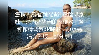 震精！易推倒的清纯露脸邻家妹，沦为肥猪佬的肉便器，各种榨精调教3P啪啪，原版高清完整版二部分 (1)